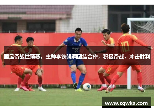 国足备战世预赛，主帅李铁强调团结合作，积极备战，冲击胜利