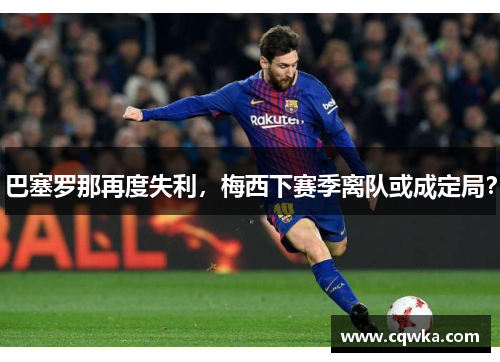 巴塞罗那再度失利，梅西下赛季离队或成定局？